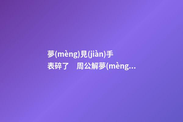 夢(mèng)見(jiàn)手表碎了　周公解夢(mèng)之夢(mèng)到手表碎了